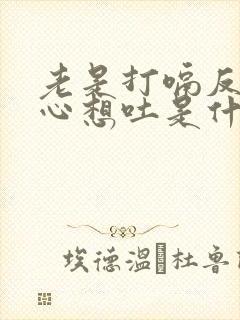 老是打嗝反胃恶心想吐是什么原因