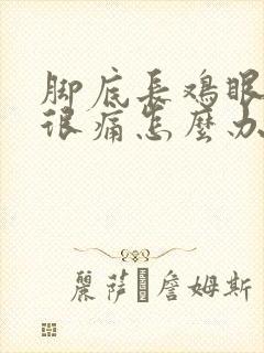 脚底长鸡眼走路很痛怎么办