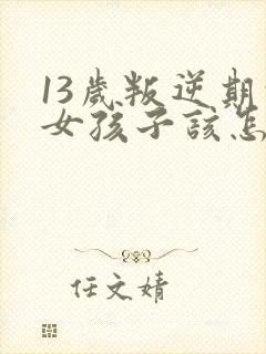 13岁叛逆期的女孩子该怎样去沟通教育