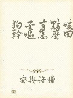 狗子有点咳嗽还干呕怎么回事