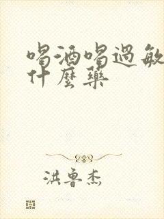 喝酒喝过敏了吃什么药