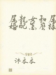 属龙女和属虎男婚配怎么样