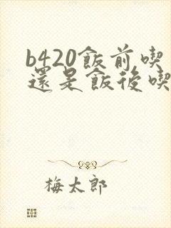 b420饭前吃还是饭后吃