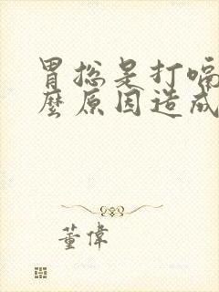 胃总是打嗝是什么原因造成的呀