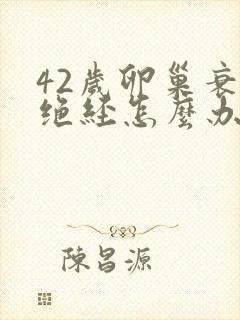 42岁卵巢衰退绝经怎么办