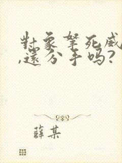 对象拿死威胁你,还分手吗?