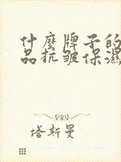 什么牌子的护肤品抗皱保湿效果比较好