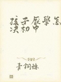 孩子厌学怎么解决初中