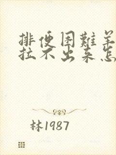 排便困难羊屎蛋拉不出来怎么办?