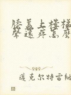 膝盖上楼梯有响声还疼怎么治