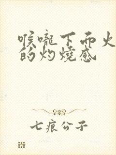 喉咙下面火辣辣的灼烧感