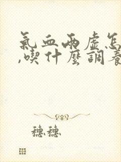 气血两虚怎么办,吃什么调养补最快