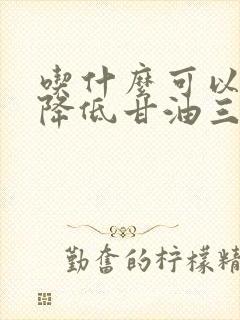 吃什么可以帮助降低甘油三酯