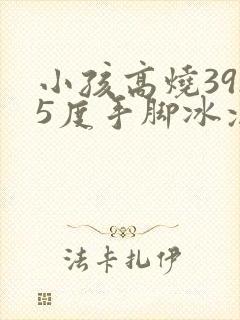 小孩高烧39.5度手脚冰凉怎么办