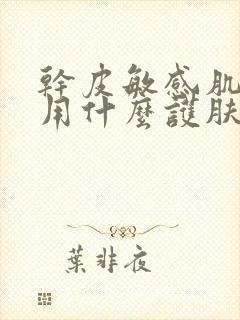 干皮敏感肌适合用什么护肤品