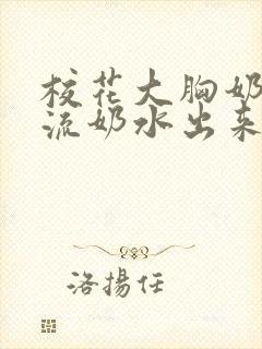 校花大胸奶汁乳流奶水出来给我吃小