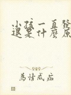 小孩一直发热不退是什么原因