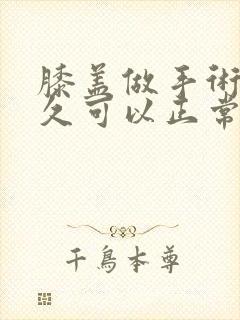 膝盖做手术后多久可以正常走路