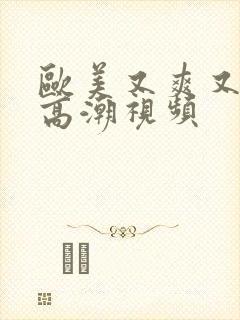 欧美又爽又色又高潮视频