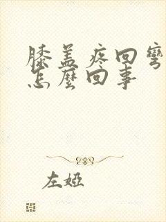 膝盖疼回弯更疼怎么回事