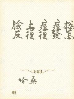 脸上痘痘总是反反复复发怎么办