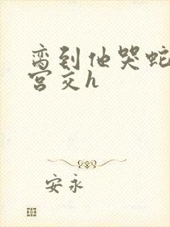 脔到他哭蛇双根宫交h封面