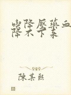 吃降压药血压也降不下来