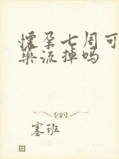 怀孕七周可以吃药流掉吗