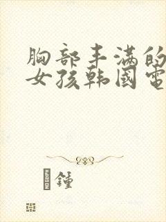 胸部丰满的隔壁女孩韩国电影