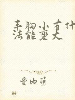 丰胸小有什么办法能变大