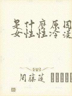 是什么原因导致女性性冷淡