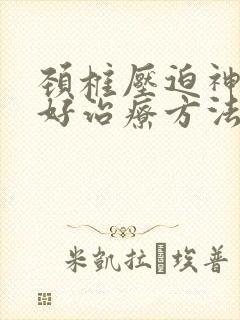 颈椎压迫神经的好治疗方法