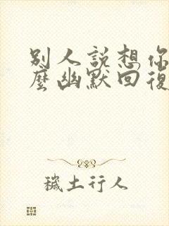 别人说想你了怎么幽默回复