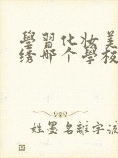 学习化妆美甲纹绣哪个学校好