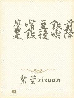 鹰嘴豆饭前吃还是饭后吃降血糖