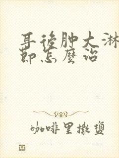 耳后肿大淋巴结节怎么治