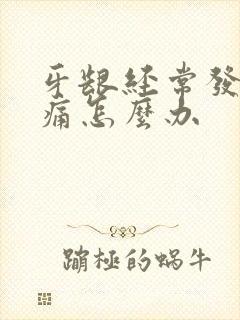 牙龈经常发炎肿痛怎么办