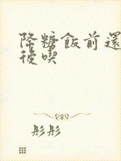 降糖饭前还是饭后吃