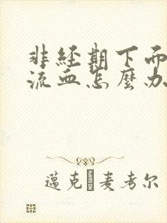 非经期下面大量流血怎么办