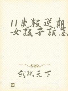 11岁叛逆期的女孩子该怎样去沟通教育