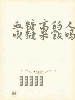 血糖高的人可以吃糙米饭吗