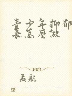 青少年抑郁了家长怎么做