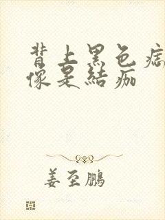 背上黑色痣凸起像是结痂