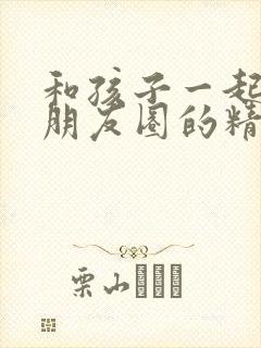 和孩子一起玩发朋友圈的精美句子