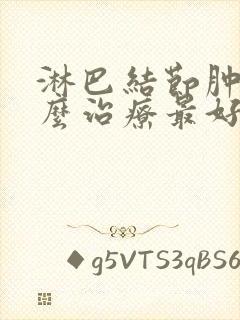 淋巴结节肿大怎么治疗最好的方法颈部封面