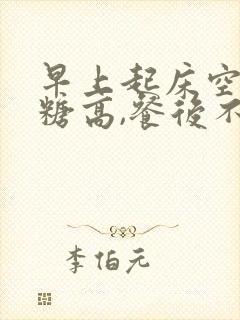 早上起床空腹血糖高,餐后不高