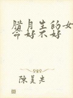 腊月生的女孩子命好不好