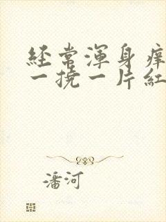 经常浑身痒痒,一挠一片红还起疙瘩