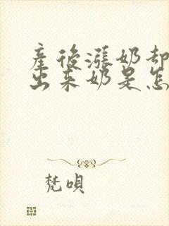 产后涨奶却吸不出来奶是怎么回事