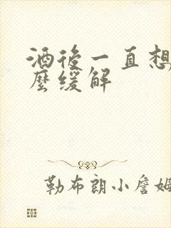 酒后一直想吐怎么缓解封面